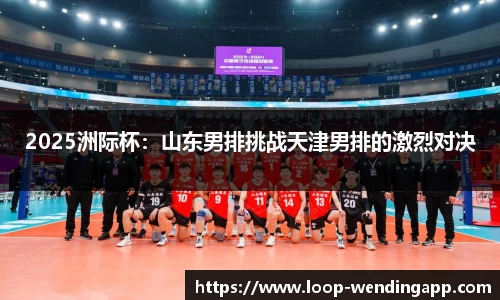 2025洲际杯:山东男排挑战天津男排的激烈对决