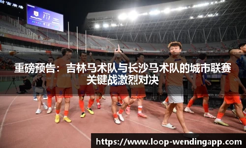 重磅预告:吉林马术队与长沙马术队的城市联赛关键战激烈对决