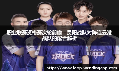 职业联赛资格赛次轮前瞻:贵阳战队对阵连云港战队的配合解析