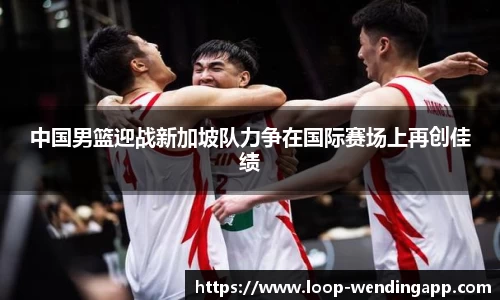 中国男篮迎战新加坡队力争在国际赛场上再创佳绩